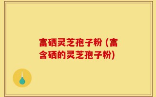 富硒灵芝孢子粉 (富含硒的灵芝孢子粉)