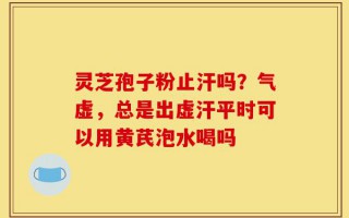 灵芝孢子粉止汗吗？气虚，总是出虚汗平时可以用黄芪泡水喝吗