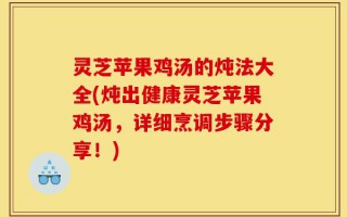 灵芝苹果鸡汤的炖法大全(炖出健康灵芝苹果鸡汤，详细烹调步骤分享！)
