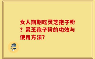 女人期期吃灵芝孢子粉？灵芝孢子粉的功效与使用方法？