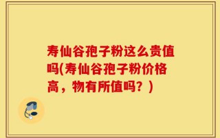 寿仙谷孢子粉这么贵值吗(寿仙谷孢子粉价格高，物有所值吗？)