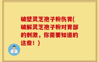 破壁灵芝孢子粉伤胃(破解灵芝孢子粉对胃部的刺激，你需要知道的这些！)