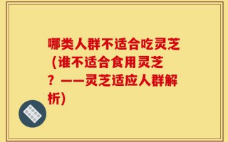 哪类人群不适合吃灵芝 (谁不适合食用灵芝？——灵芝适应人群解析)