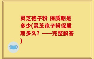 灵芝孢子粉 保质期是多少(灵芝孢子粉保质期多久？——完整解答)