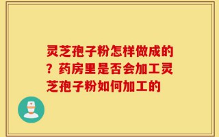 灵芝孢子粉怎样做成的？药房里是否会加工灵芝孢子粉如何加工的