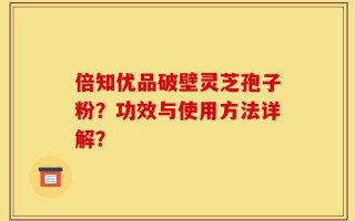倍知优品破壁灵芝孢子粉？功效与使用方法详解？