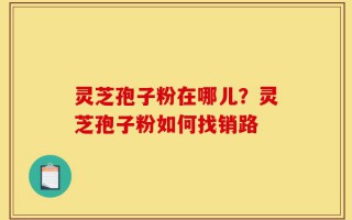 灵芝孢子粉在哪儿？灵芝孢子粉如何找销路