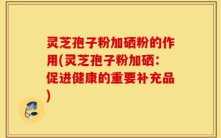 灵芝孢子粉加硒粉的作用(灵芝孢子粉加硒：促进健康的重要补充品)