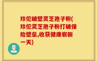 珍佗破壁灵芝孢子粉(珍佗灵芝孢子粉打破保险壁垒,收获健康崭新一天)