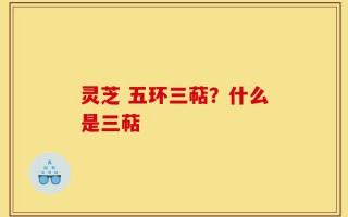 灵芝 五环三萜？什么是三萜