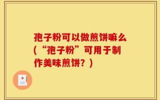 孢子粉可以做煎饼嘛么(“孢子粉”可用于制作美味煎饼？)