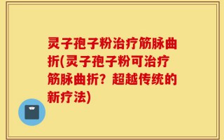 灵子孢子粉治疗筋脉曲折(灵子孢子粉可治疗筋脉曲折？超越传统的新疗法)