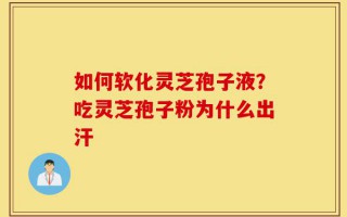 如何软化灵芝孢子液？吃灵芝孢子粉为什么出汗