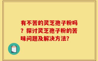 有不苦的灵芝孢子粉吗？探讨灵芝孢子粉的苦味问题及解决方法？