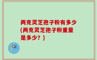 两克灵芝孢子粉有多少(两克灵芝孢子粉重量是多少？)