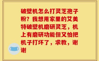 破壁机怎么打灵芝孢子粉？我想用家里的艾美特破壁机磨研灵芝，机上有磨研功能但又怕把机子打坏了，求教，谢谢