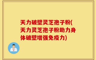 天力破壁灵芝孢子粉(天力灵芝孢子粉助力身体破壁增强免疫力)