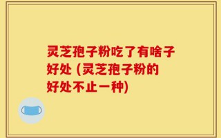 灵芝孢子粉吃了有啥子好处 (灵芝孢子粉的好处不止一种)