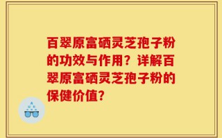 百翠原富硒灵芝孢子粉的功效与作用？详解百翠原富硒灵芝孢子粉的保健价值？
