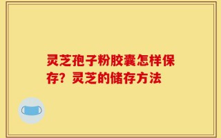 灵芝孢子粉胶囊怎样保存？灵芝的储存方法