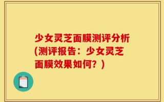 少女灵芝面膜测评分析(测评报告：少女灵芝面膜效果如何？)