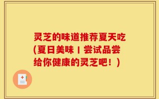 灵芝的味道推荐夏天吃(夏日美味丨尝试品尝给你健康的灵芝吧！)