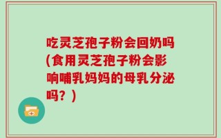 吃灵芝孢子粉会回奶吗(食用灵芝孢子粉会影响哺乳妈妈的母乳分泌吗？)