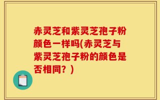 赤灵芝和紫灵芝孢子粉颜色一样吗(赤灵芝与紫灵芝孢子粉的颜色是否相同？)