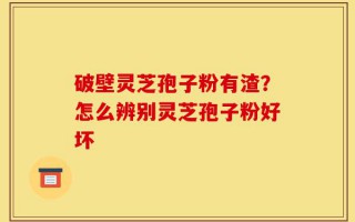 破壁灵芝孢子粉有渣？怎么辨别灵芝孢子粉好坏