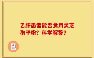 乙肝患者能否食用灵芝孢子粉？科学解答？