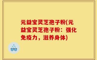 元益宝灵芝孢子粉(元益宝灵芝孢子粉：强化免疫力，滋养身体)