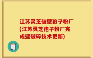 江苏灵芝破壁孢子粉厂(江苏灵芝孢子粉厂完成壁破碎技术更新)