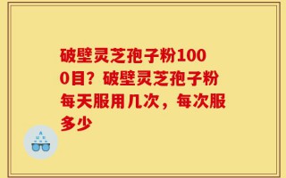 破壁灵芝孢子粉1000目？破壁灵芝孢子粉每天服用几次，每次服多少