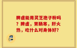 脾虚能用灵芝孢子粉吗？脾虚，胃肠寒，肝火热，吃什么对身体好？