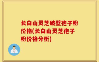 长白山灵芝破壁孢子粉价格(长白山灵芝孢子粉价格分析)