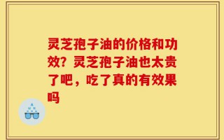 灵芝孢子油的价格和功效？灵芝孢子油也太贵了吧，吃了真的有效果吗
