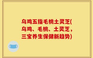 乌鸡五指毛桃土灵芝(乌鸡、毛桃、土灵芝，三宝养生保健新趋势)