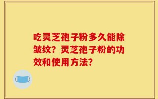 吃灵芝孢子粉多久能除皱纹？灵芝孢子粉的功效和使用方法？