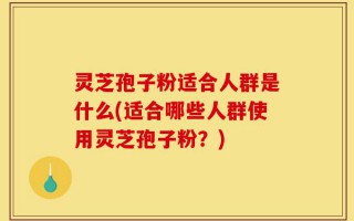 灵芝孢子粉适合人群是什么(适合哪些人群使用灵芝孢子粉？)