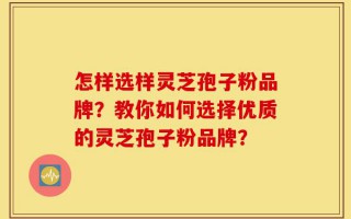 怎样选样灵芝孢子粉品牌？教你如何选择优质的灵芝孢子粉品牌？