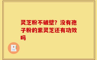 灵芝粉不破壁？没有孢子粉的紫灵芝还有功效吗