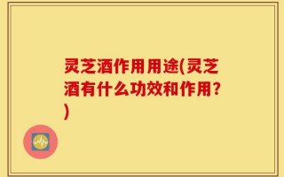 灵芝酒作用用途(灵芝酒有什么功效和作用？)