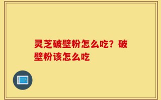 灵芝破壁粉怎么吃？破壁粉该怎么吃