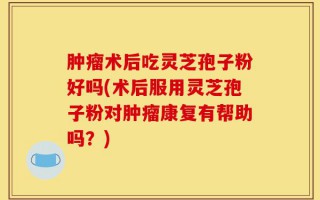肿瘤术后吃灵芝孢子粉好吗(术后服用灵芝孢子粉对肿瘤康复有帮助吗？)