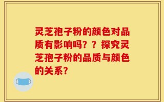 灵芝孢子粉的颜色对品质有影响吗？？探究灵芝孢子粉的品质与颜色的关系？