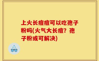 上火长痘痘可以吃孢子粉吗(火气大长痘？孢子粉或可解决)