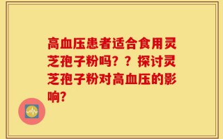 高血压患者适合食用灵芝孢子粉吗？？探讨灵芝孢子粉对高血压的影响？