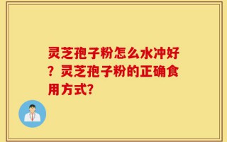 灵芝孢子粉怎么水冲好？灵芝孢子粉的正确食用方式？