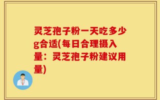 灵芝孢子粉一天吃多少g合适(每日合理摄入量：灵芝孢子粉建议用量)