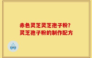 赤色灵芝灵芝孢子粉？灵芝孢子粉的制作配方